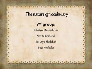 The nature of vocabulary
2nd group:
Idhatyn Masshabrina
Novita Ershandi
Siti Ayu Sholehah
Suci Mufaoka
 