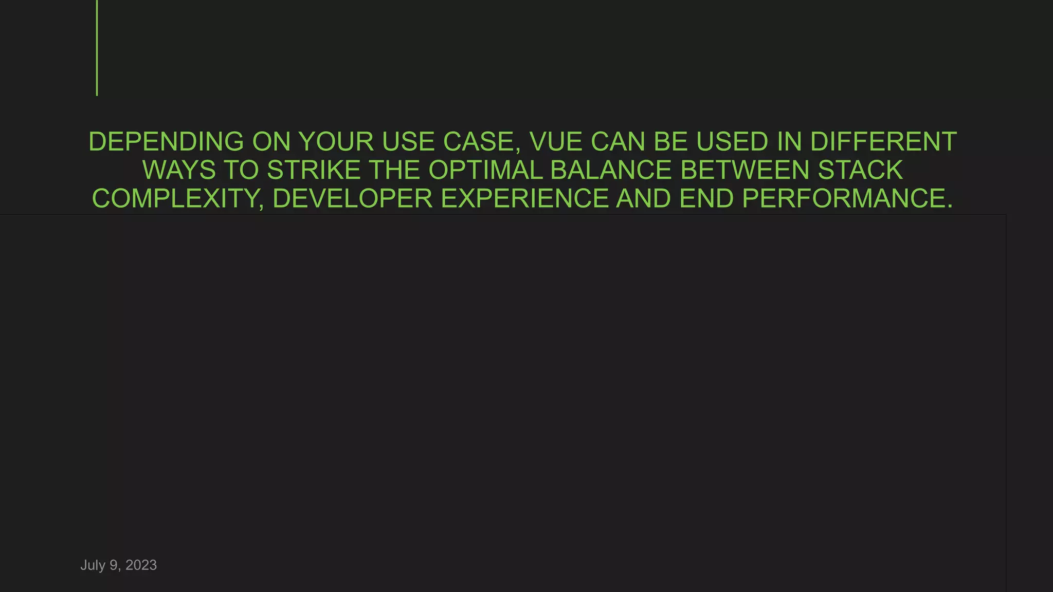 DEPENDING ON YOUR USE CASE, VUE CAN BE USED IN DIFFERENT
WAYS TO STRIKE THE OPTIMAL BALANCE BETWEEN STACK
COMPLEXITY, DEVELOPER EXPERIENCE AND END PERFORMANCE.
July 9, 2023
 