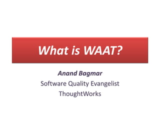 What is WAAT?
     Anand Bagmar
Software Quality Evangelist
     ThoughtWorks
 