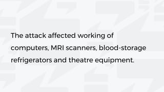 The attack affected working of
computers, MRI scanners, blood-storage
refrigerators and theatre equipment.
 