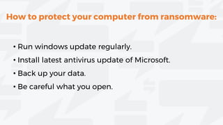 How to protect your computer from ransomware:
• Run windows update regularly.
• Install latest antivirus update of Microsoft.
• Back up your data.
• Be careful what you open.
 