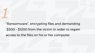 1
“Ransomware”, encrypting files and demanding
$300 – $1200 from the victim in order to regain
access to the files on his or her computer.
 