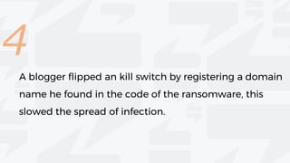 4
A blogger flipped an kill switch by registering a domain
name he found in the code of the ransomware, this
slowed the spread of infection.
 