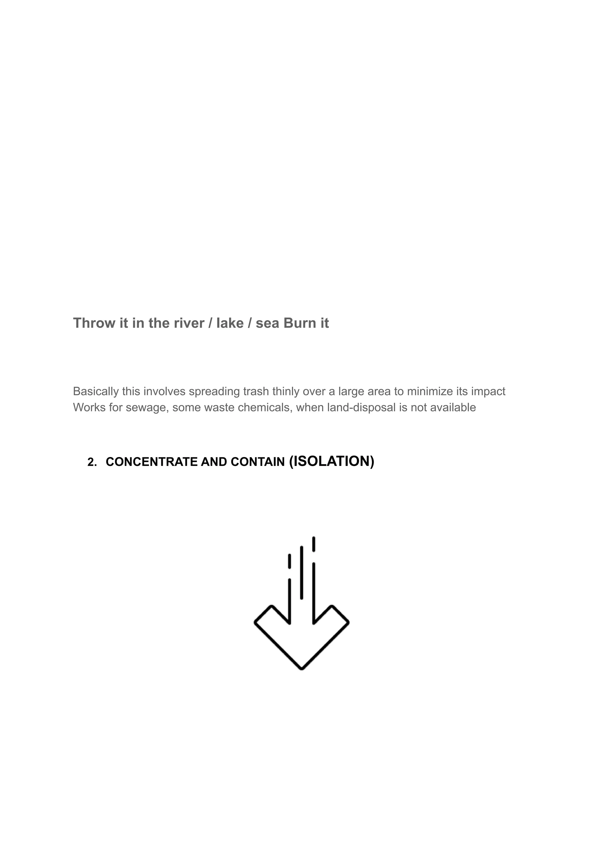 Throw it in the river / lake / sea Burn it
Basically this involves spreading trash thinly over a large area to minimize its impact
Works for sewage, some waste chemicals, when land-disposal is not available
2. CONCENTRATE AND CONTAIN (ISOLATION)
 