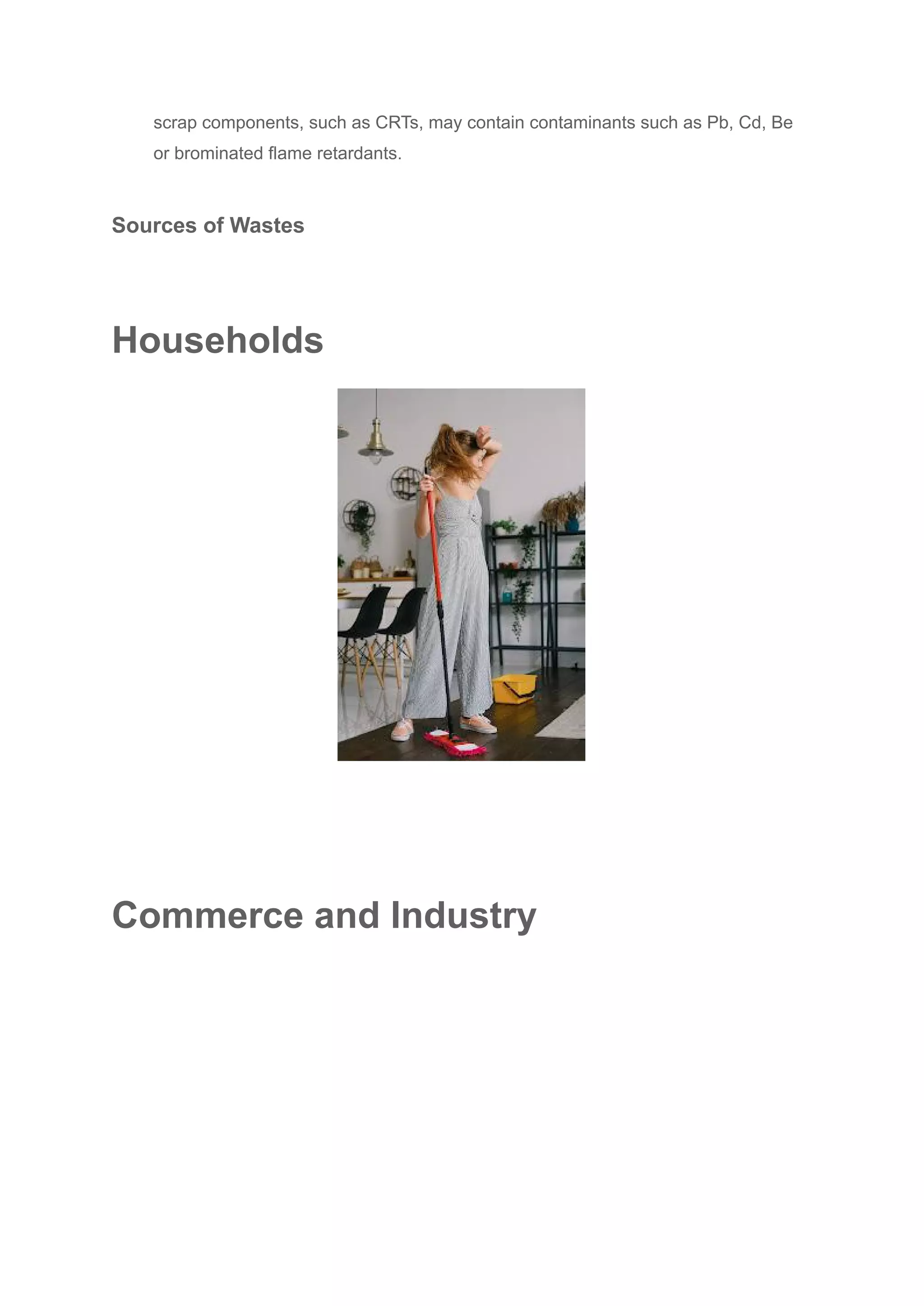scrap components, such as CRTs, may contain contaminants such as Pb, Cd, Be
or brominated flame retardants.
Sources of Wastes
Households
Commerce and Industry
 