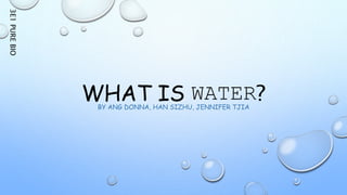 WHAT IS WATER?BY ANG DONNA, HAN SIZHU, JENNIFER TJIA
3E1PUREBIO
 