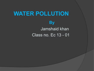 WATER POLLUTION
By
Jamshaid khan
Class no. Ec 13 - 01
 