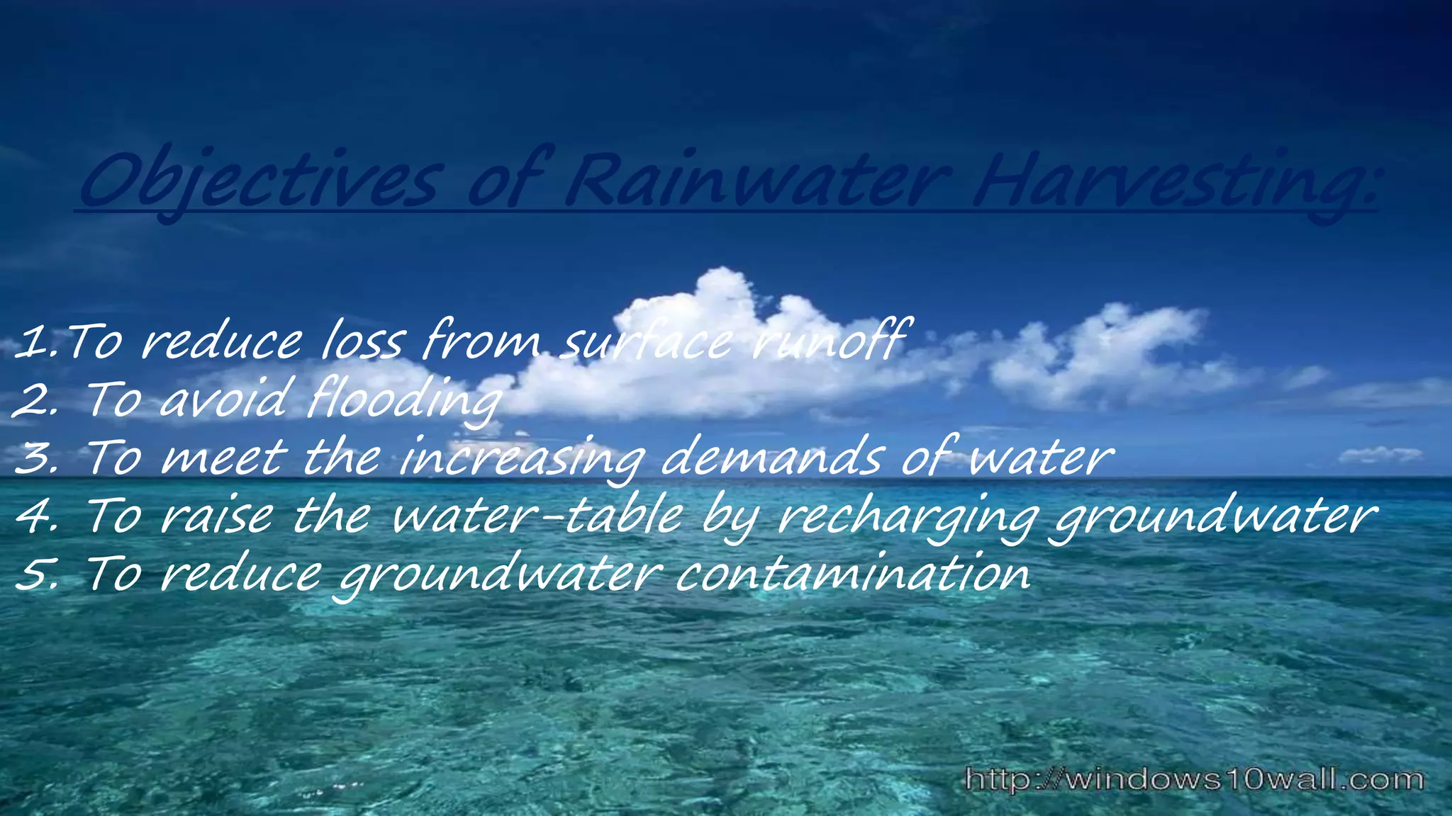 Objectives of Rainwater Harvesting:
1.To reduce loss from surface runoff
2. To avoid flooding
3. To meet the increasing demands of water
4. To raise the water-table by recharging groundwater
5. To reduce groundwater contamination
 