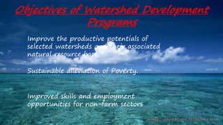 Improve the productive potentials of
selected watersheds and their associated
natural resource base.
Sustainable alleviation of Poverty.
Improved skills and employment
opportunities for non-farm sectors
Objectives of Watershed Development
Programs
 