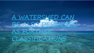 A WATERSHED CAN
BE ALSO DESCRIBED
AS FURTHER
CLASSIFICATIONS
 