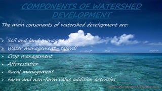 COMPONENTS OF WATERSHED
DEVELOPMENT
The main consonants of watershed development are:
 Soil and land management
 Water management- talavdi
 Crop management
 Afforestation
 Rural management
 Farm and non-farm value addition activities
 