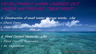 DEVELOPMENT WORK CARRIED OUT
UNDER WATERSHED TREATMENT :
1. Construction of small Water Storage Works, Like
 Check Dams
 Khet Talavadi
2. Flood Control Measures, Like
 Flood Control Reservoirs
 Re-Vegetation
 
