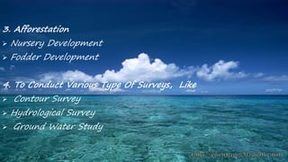 3. Afforestation
 Nursery Development
 Fodder Development
4. To Conduct Various Type Of Surveys, Like
 Contour Survey
 Hydrological Survey
 Ground Water Study
 