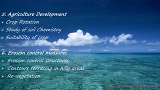 5. Agriculture Development
 Crop Rotation
 Study of soil Chemistry
 Suitability of crop
6. Erosion control measures
 Erosion control structures
 Contours terracing in hilly areas
 Re-vegetation
 