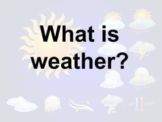 What is
weather?

 