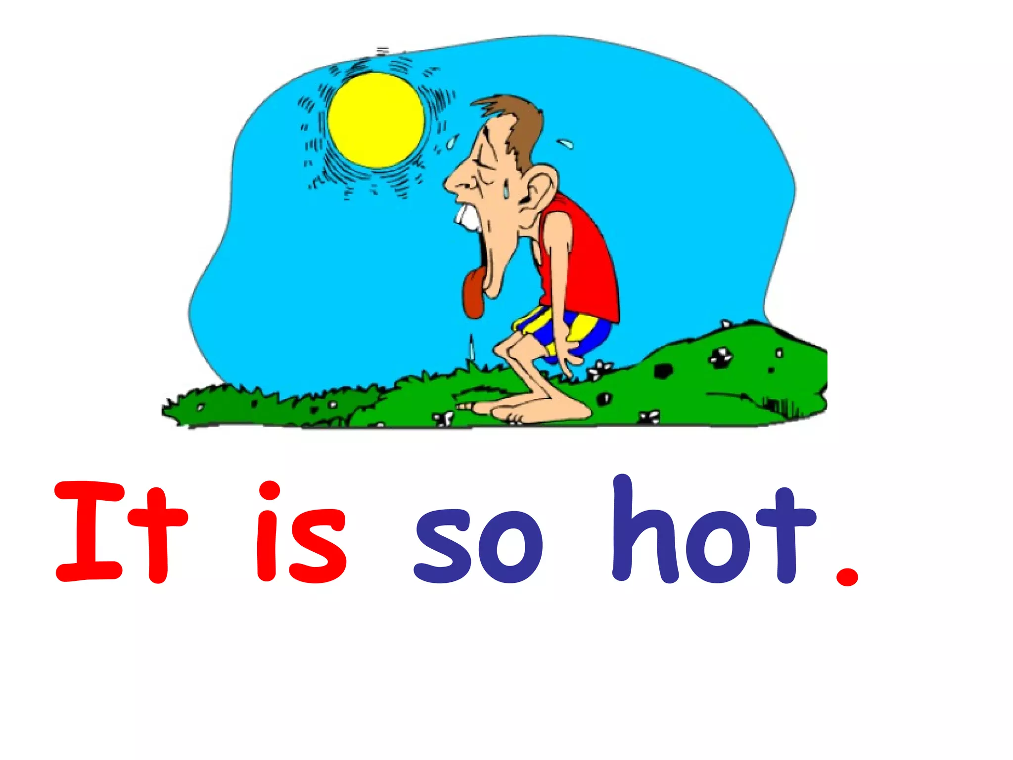 It is so hot.
