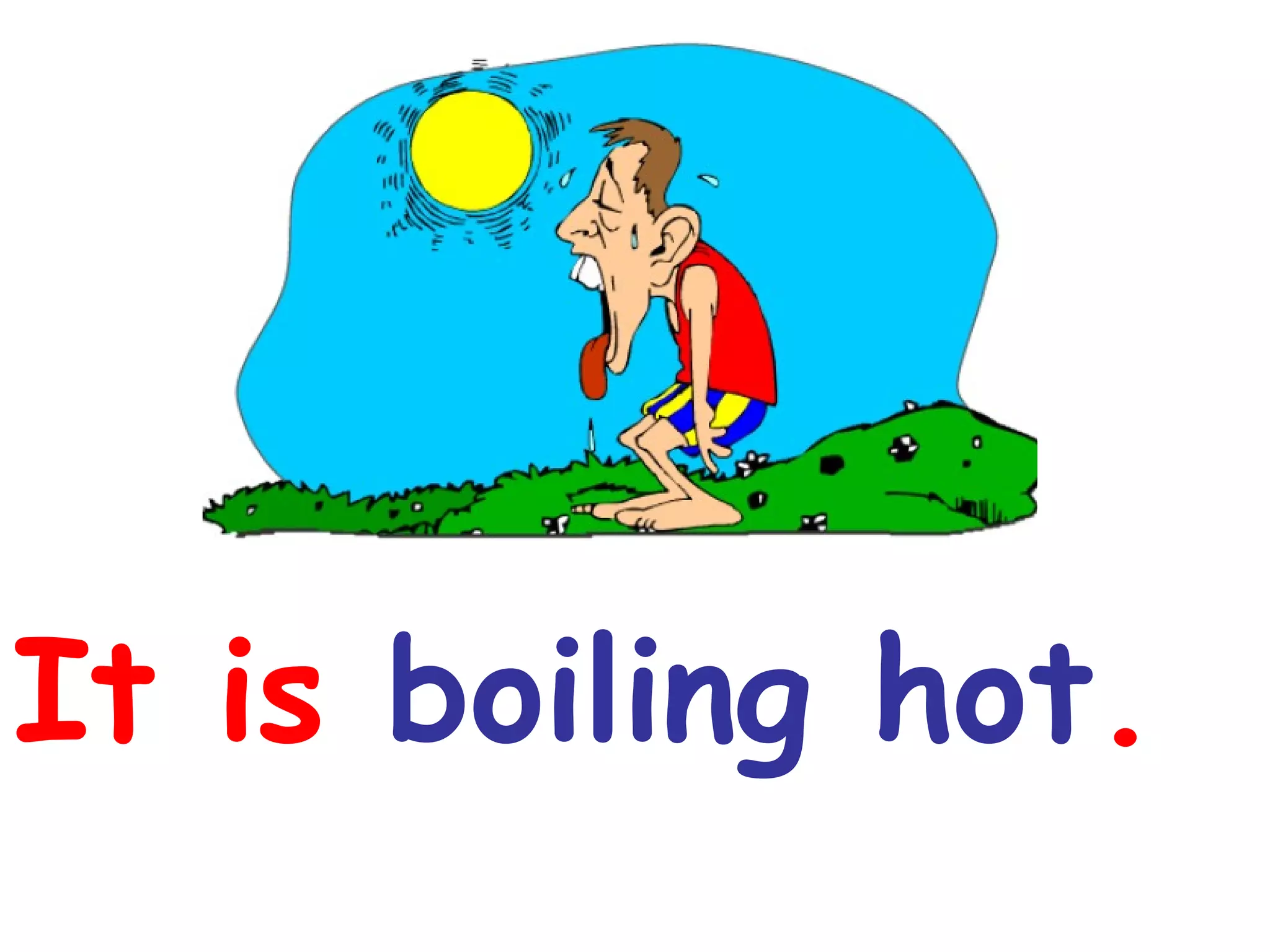 It is boiling hot.