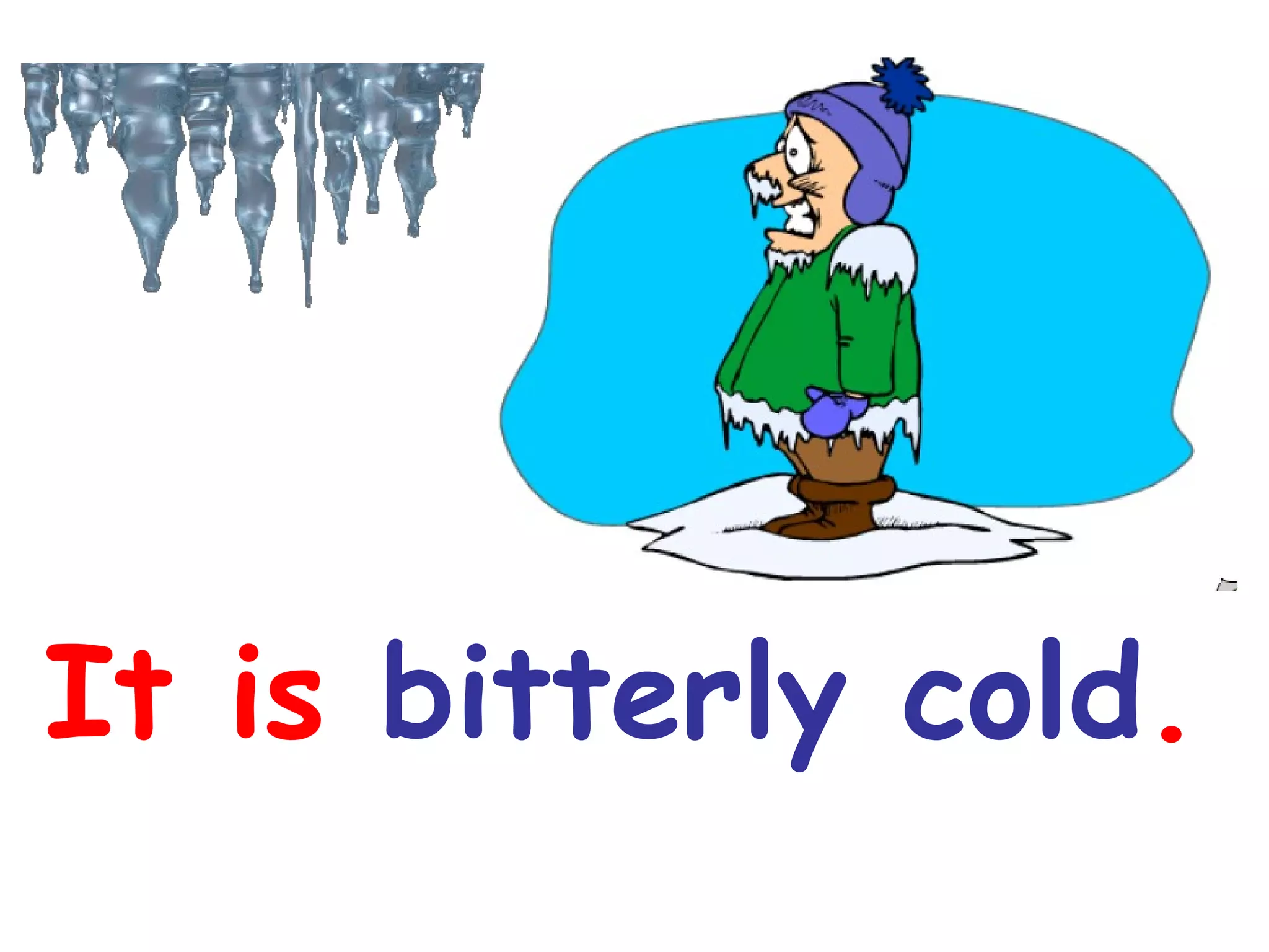 It is bitterly cold.