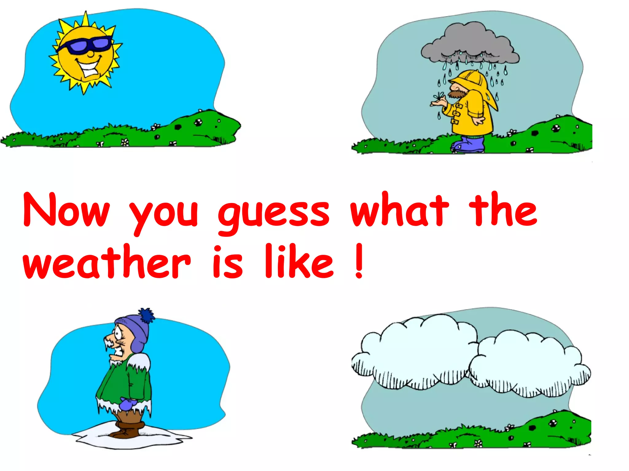 Now you guess what the
weather is like !