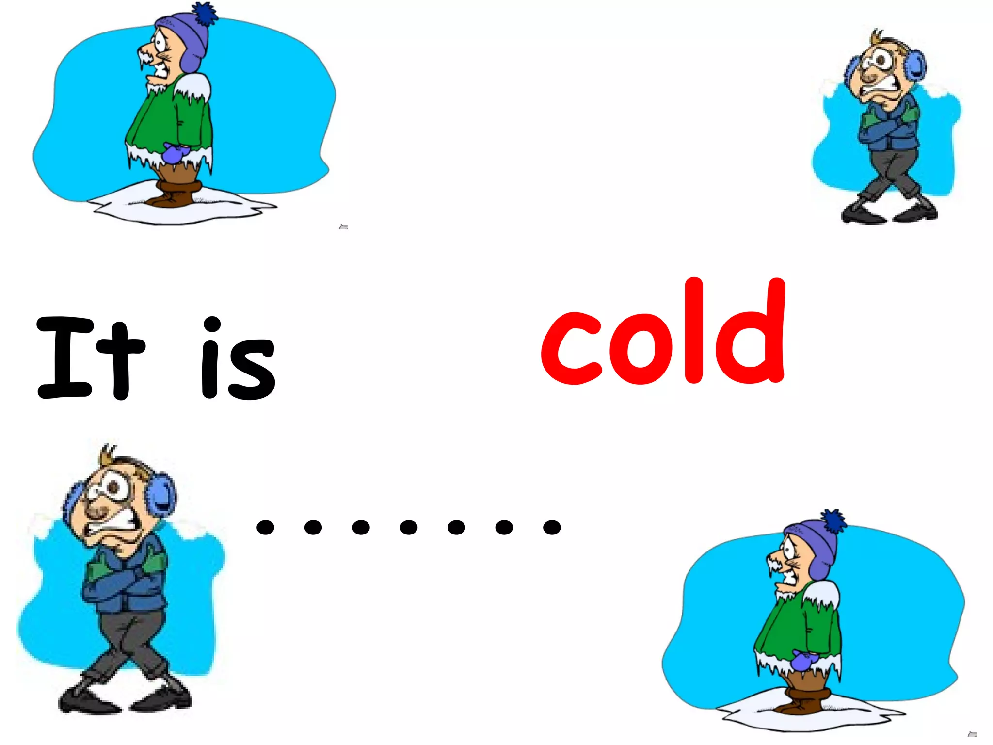 cold
It is
so ........ .