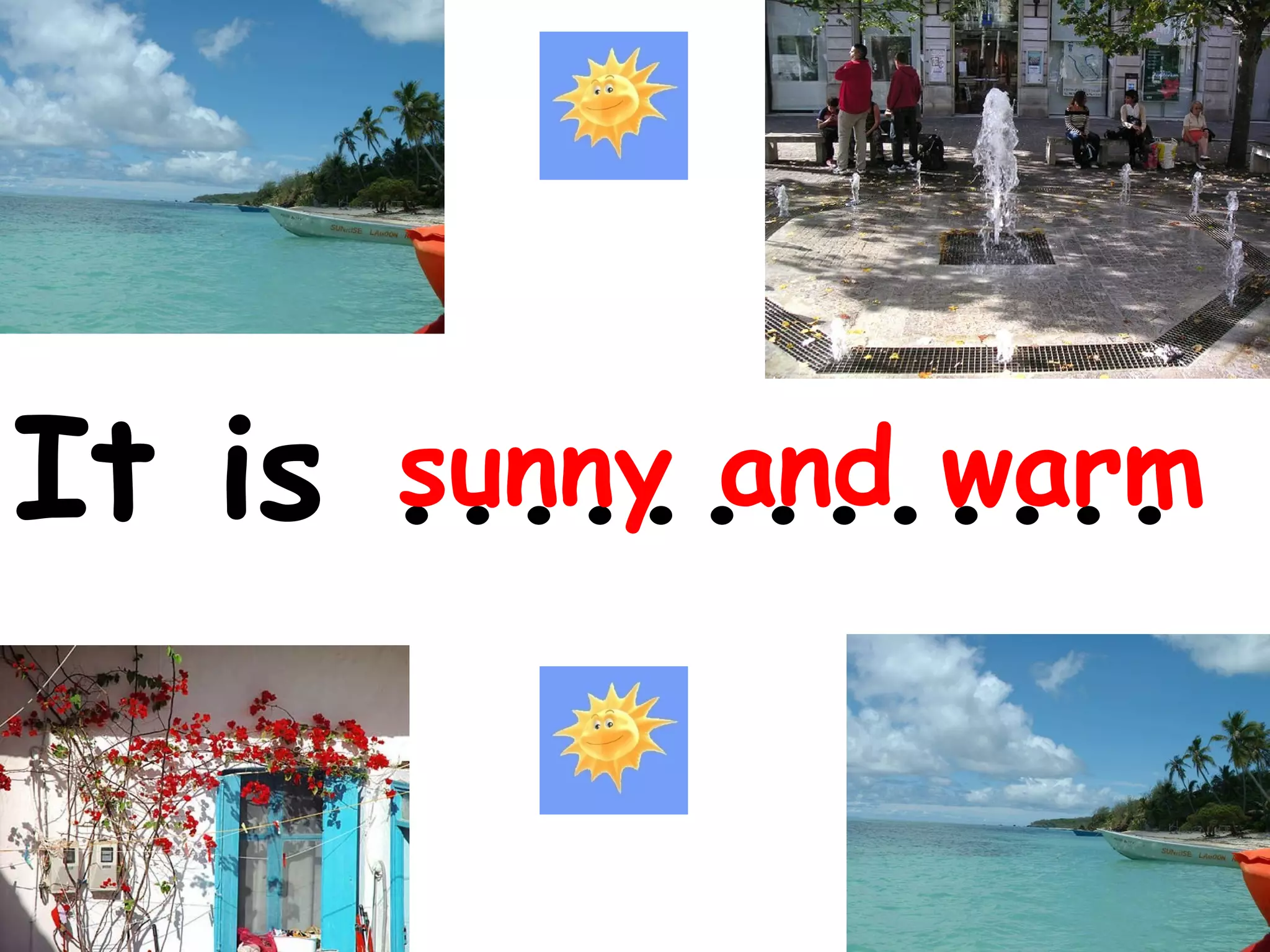 sunny and warm
It is .............