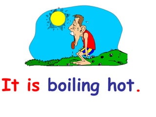 It is boiling hot.

 