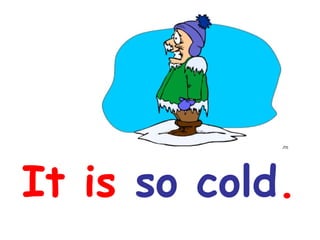 It is so cold.

 