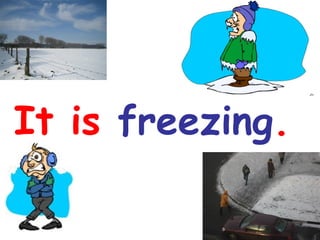It is freezing.

 