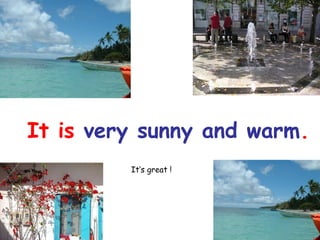 It is very sunny and warm.
It’s great !

 