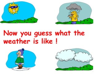 Now you guess what the
weather is like !

 