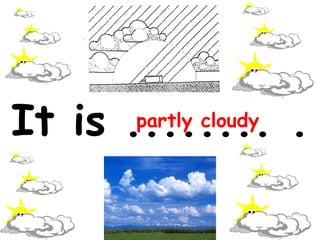 It is ........ .
partly cloudy

 