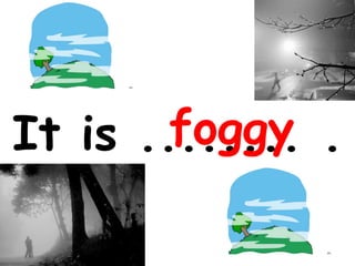foggy
It is ........ .

 