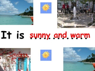 sunny and warm
It is .............

 