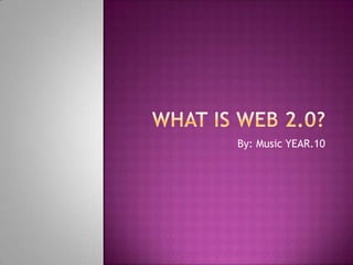 What is web 2.0? By: Music YEAR.10 