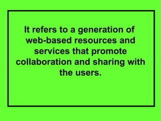 It refers to a generation of  web-based resources and services that promote collaboration and sharing with the users. 