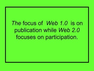 The  focus of   Web 1.0   is on publication while  Web 2.0  focuses on participation. 