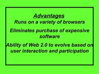 Advantages   Runs on a variety of browsers Eliminates purchase of expensive software Ability of Web 2.0 to evolve based on user interaction and participation 