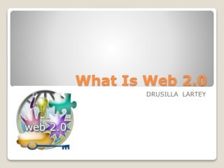 What Is Web 2.0
DRUSILLA LARTEY
 