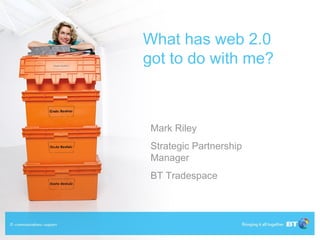 What has web 2.0 got to do with me? Mark Riley  Strategic Partnership Manager BT Tradespace  