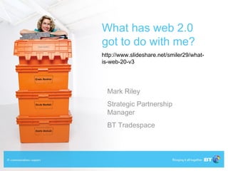 What has web 2.0
got to do with me?
http://www.slideshare.net/smiler29/what-
is-web-20-v3




  Mark Riley
  Strategic Partnership
  Manager
  BT Tradespace
 