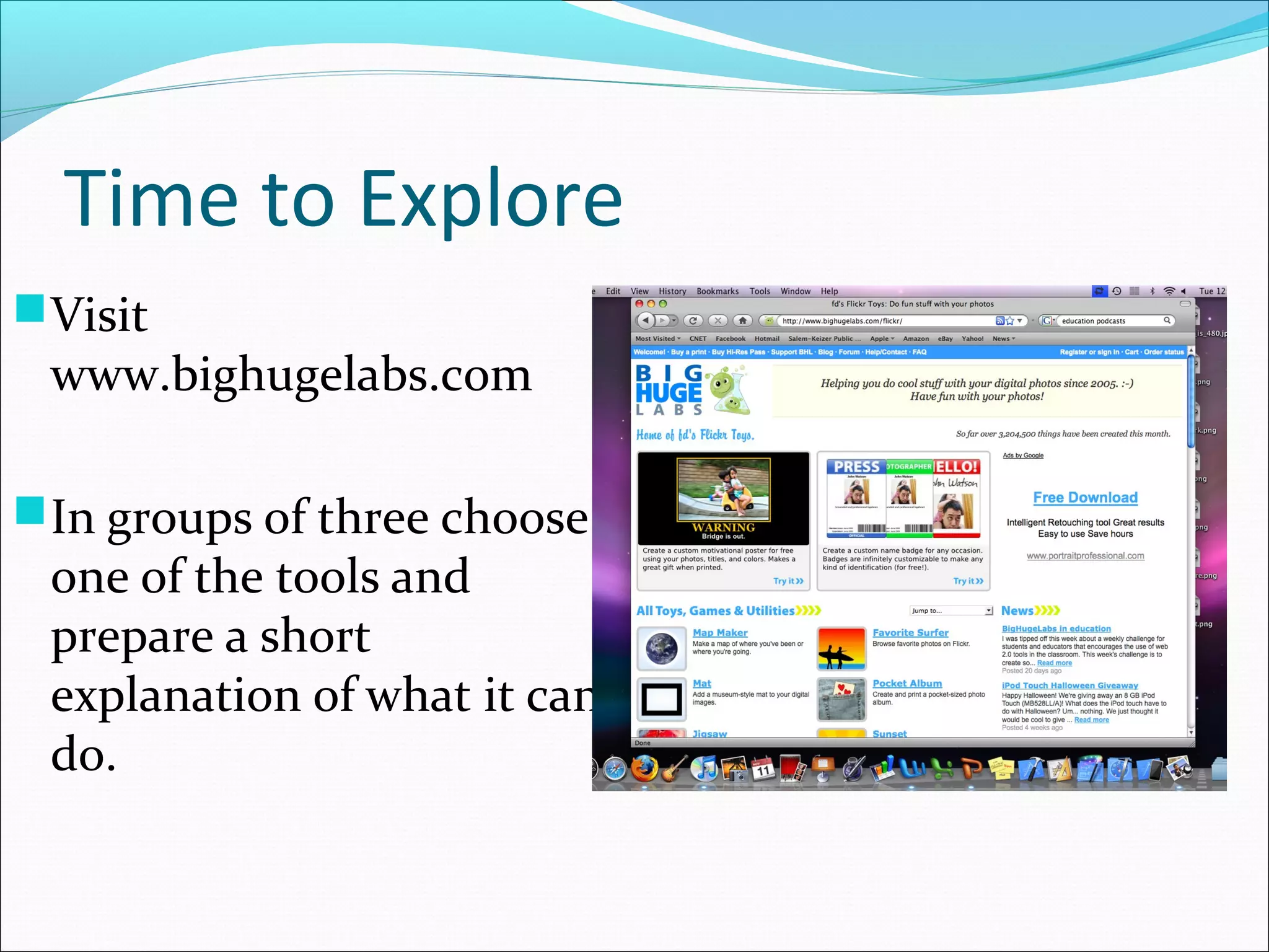 Time to Explore
Visit
www.bighugelabs.com
In groups of three choose
one of the tools and
prepare a short
explanation of what it can
do.
 