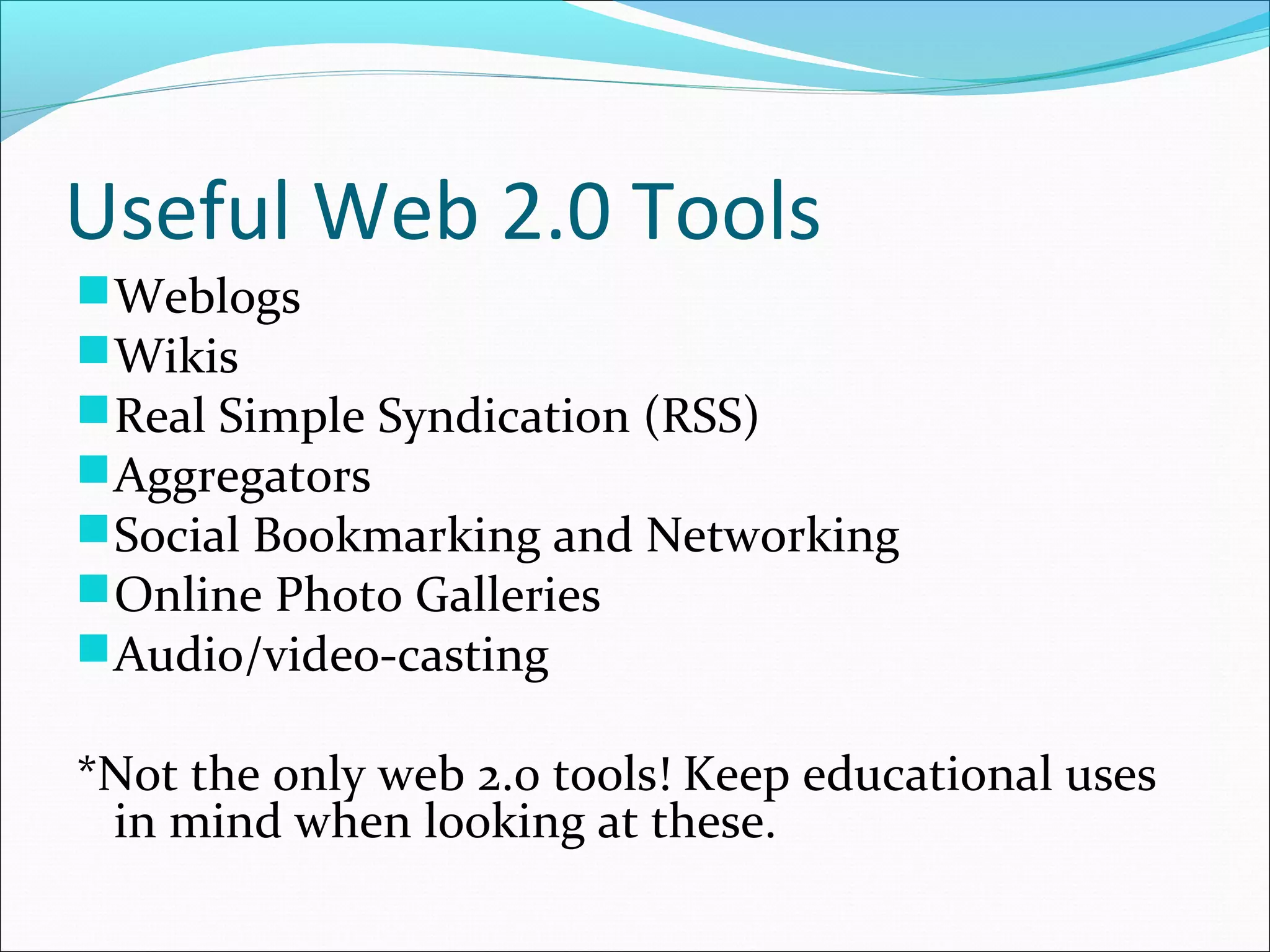 Useful Web 2.0 Tools
Weblogs
Wikis
Real Simple Syndication (RSS)
Aggregators
Social Bookmarking and Networking
Online Photo Galleries
Audio/video-casting
*Not the only web 2.0 tools! Keep educational uses
in mind when looking at these.
 