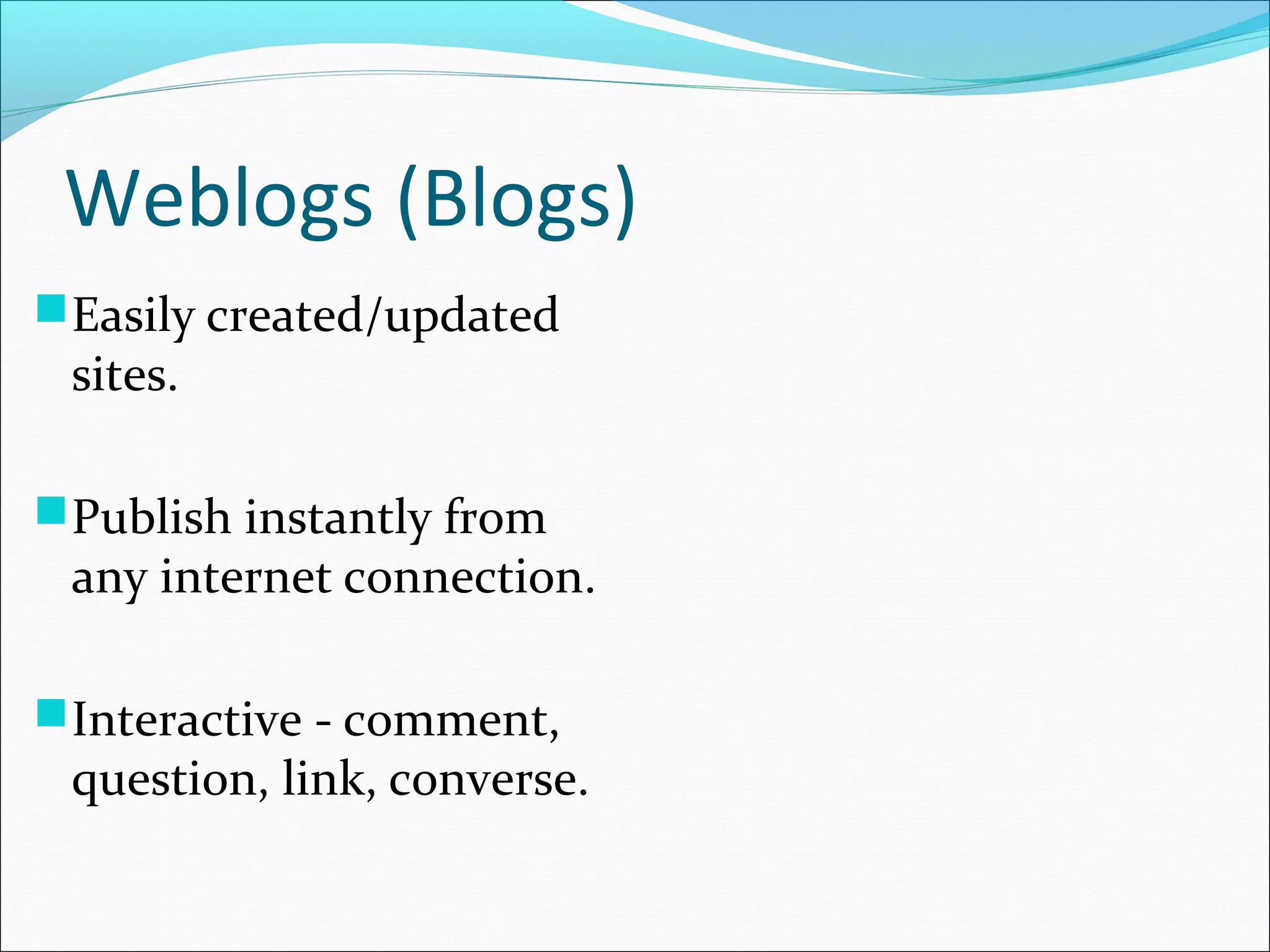 Weblogs (Blogs)
Easily created/updated
sites.
Publish instantly from
any internet connection.
Interactive - comment,
question, link, converse.
 