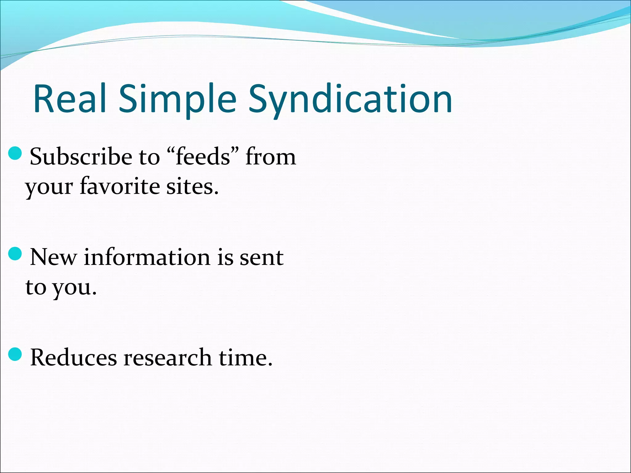 Real Simple Syndication
Subscribe to “feeds” from
your favorite sites.
New information is sent
to you.
Reduces research time.
 