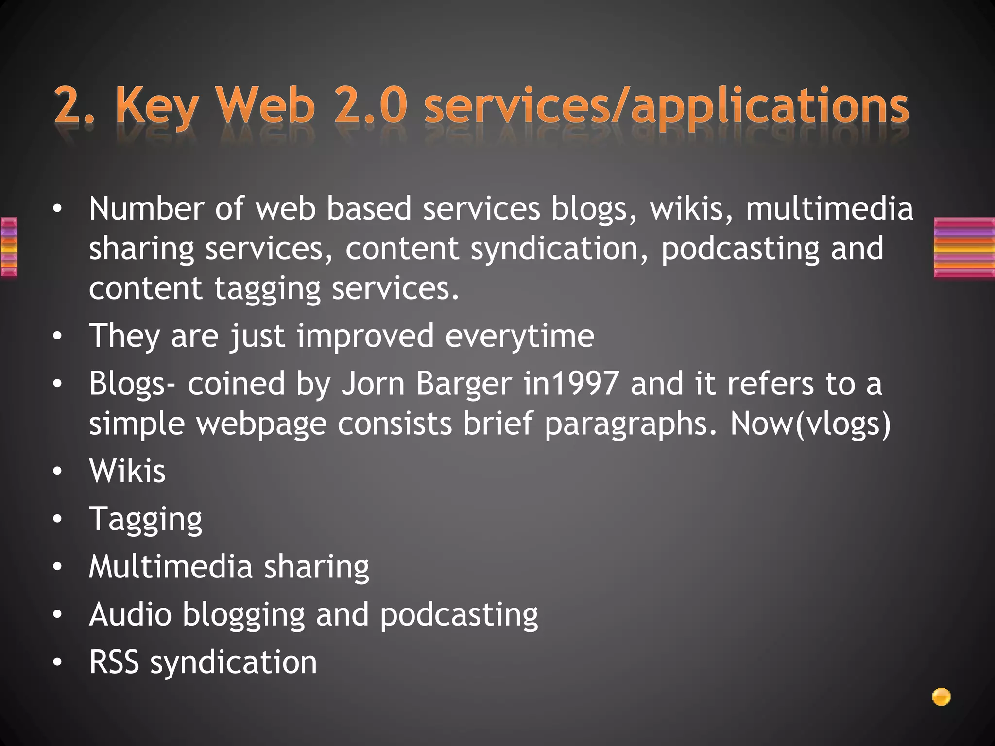 • Number of web based services blogs, wikis, multimedia
sharing services, content syndication, podcasting and
content tagging services.
• They are just improved everytime
• Blogs- coined by Jorn Barger in1997 and it refers to a
simple webpage consists brief paragraphs. Now(vlogs)
• Wikis
• Tagging
• Multimedia sharing
• Audio blogging and podcasting
• RSS syndication
 