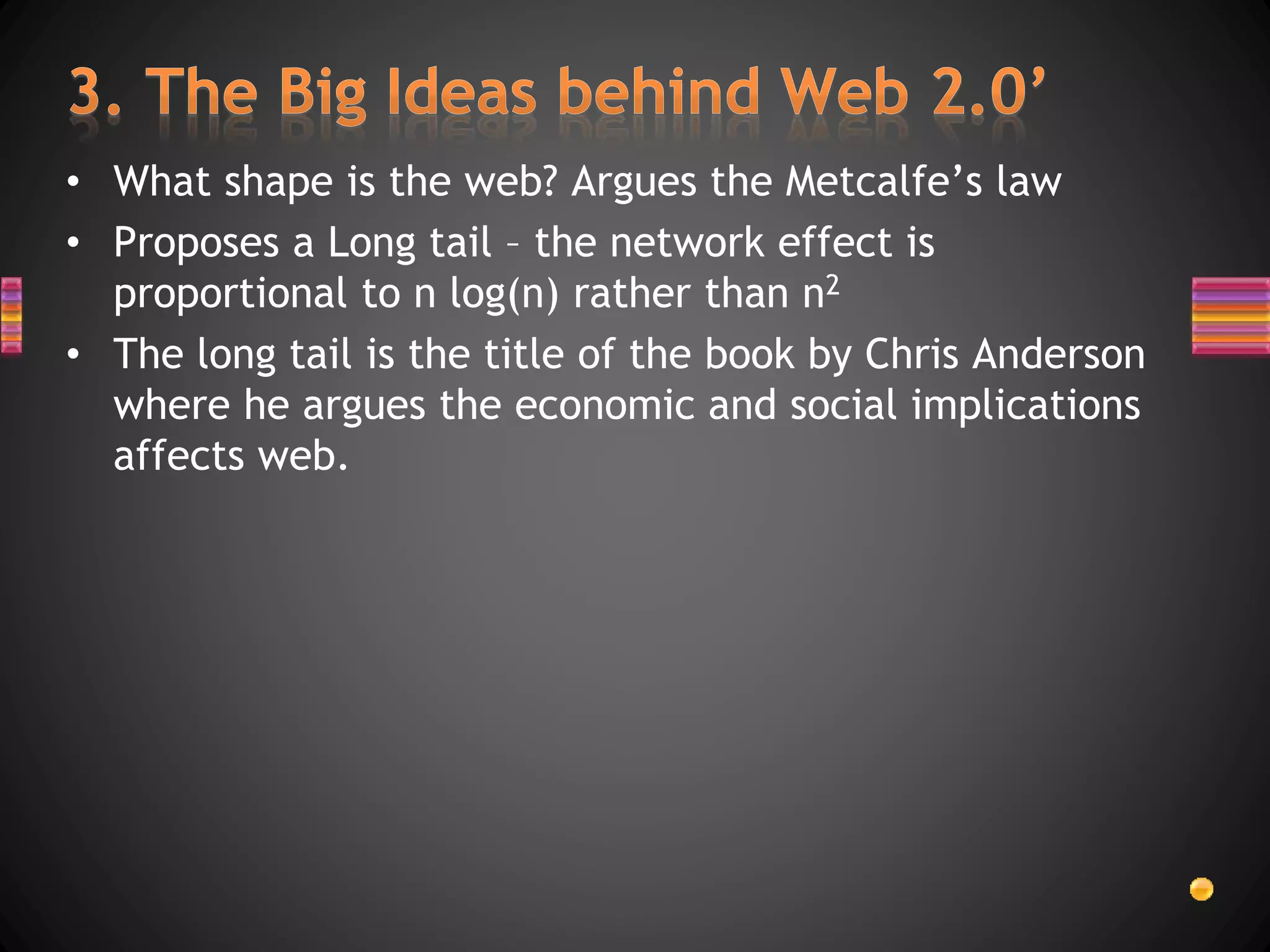 • What shape is the web? Argues the Metcalfe’s law
• Proposes a Long tail – the network effect is
proportional to n log(n) rather than n2
• The long tail is the title of the book by Chris Anderson
where he argues the economic and social implications
affects web.
 