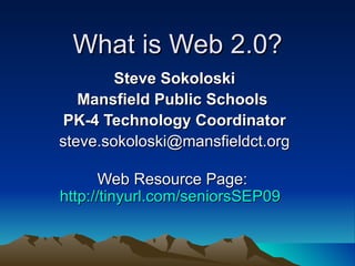What is Web 2.0? Steve Sokoloski Mansfield Public Schools  PK-4 Technology Coordinator [email_address] Web Resource Page:  http://tinyurl.com/seniorsSEP09   