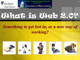 EDU 626 Integrating Educational TechnologySummer 2011 What is Web 2.0? Something to get lost in, or a new way of working? 