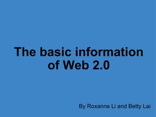 The basic information of Web 2.0 By Roxanne Li and Betty Lai 