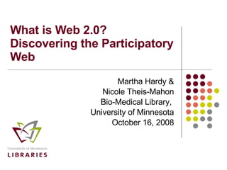 What is Web 2.0?  Discovering the Participatory Web Martha Hardy & Nicole Theis-Mahon Bio-Medical Library,  University of Minnesota October 16, 2008 